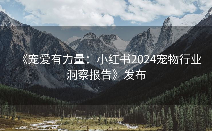 《宠爱有力量：小红书2024宠物行业洞察报告》发布