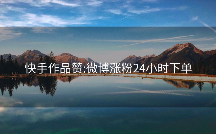 快手作品赞:微博涨粉24小时下单