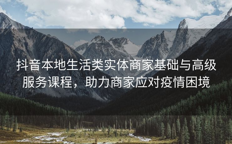 抖音本地生活类实体商家基础与高级服务课程，助力商家应对疫情困境