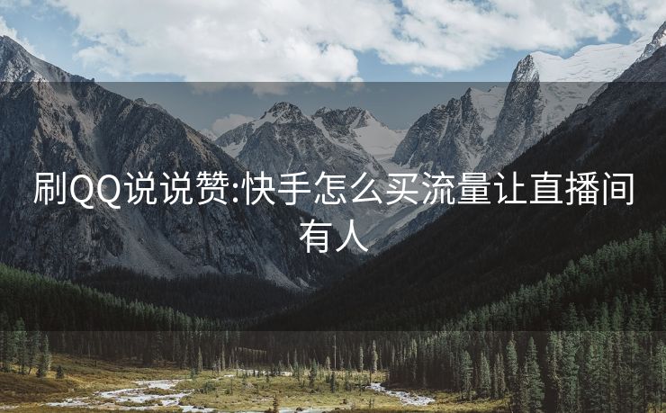 刷QQ说说赞:快手怎么买流量让直播间有人