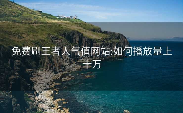 免费刷王者人气值网站:如何播放量上十万