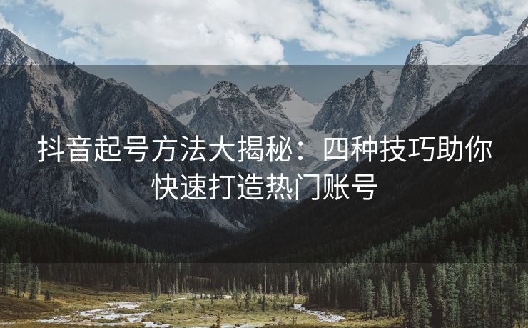 抖音起号方法大揭秘：四种技巧助你快速打造热门账号