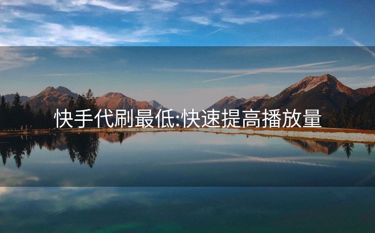快手代刷最低:快速提高播放量