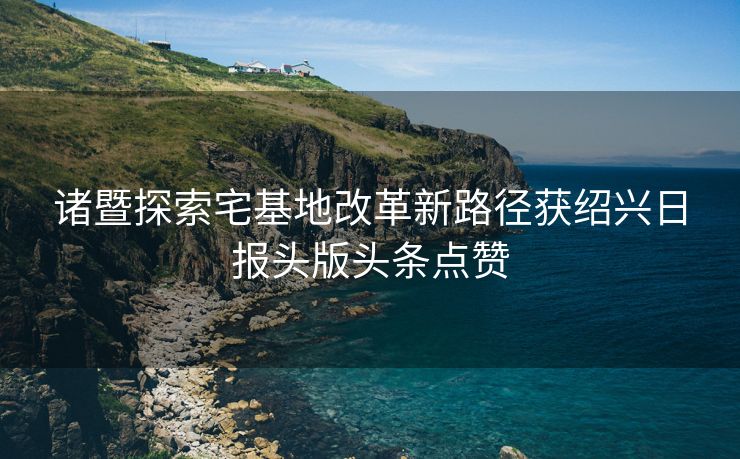诸暨探索宅基地改革新路径获绍兴日报头版头条点赞