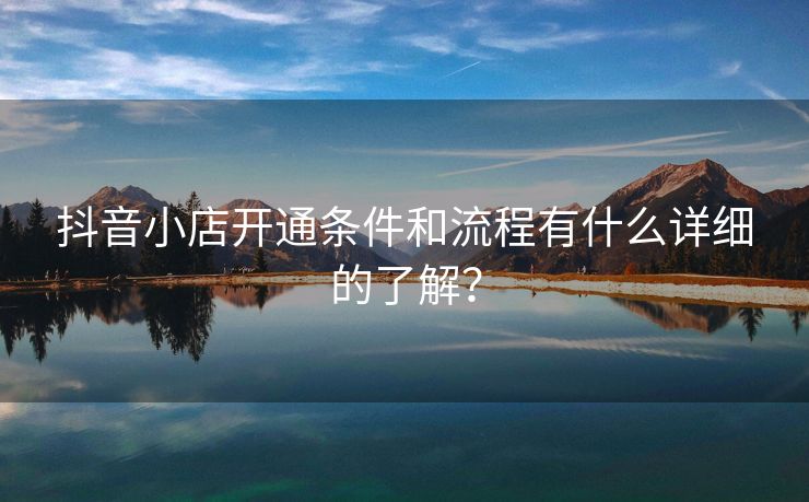 抖音小店开通条件和流程有什么详细的了解？