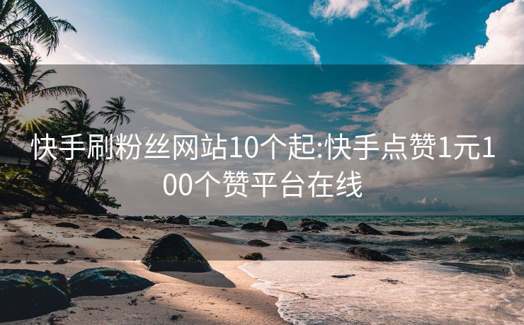 快手刷粉丝网站10个起:快手点赞1元100个赞平台在线