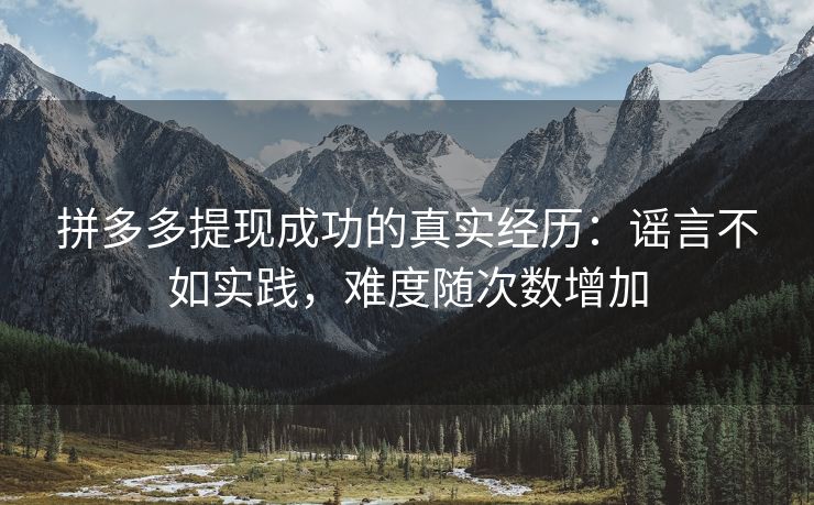 拼多多提现成功的真实经历：谣言不如实践，难度随次数增加