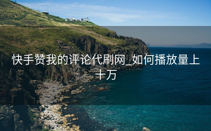 快手赞我的评论代刷网_如何播放量上十万