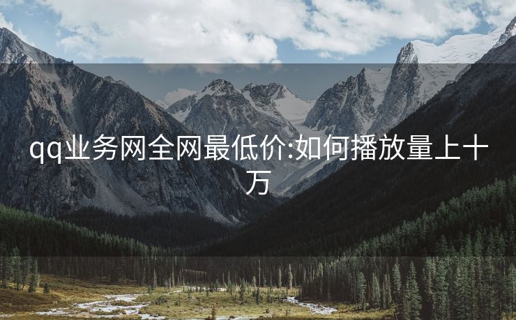 qq业务网全网最低价:如何播放量上十万