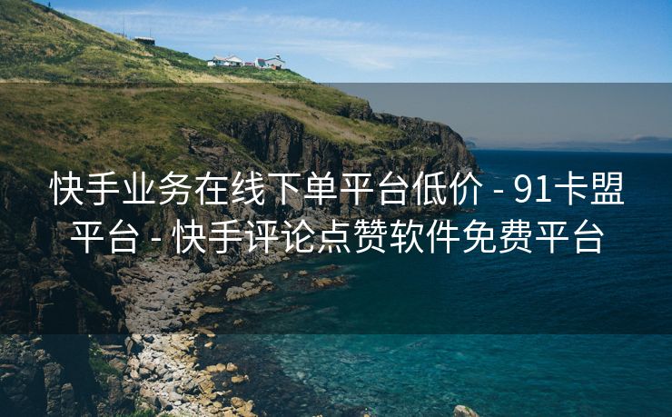 快手业务在线下单平台低价 - 91卡盟平台 - 快手评论点赞软件免费平台