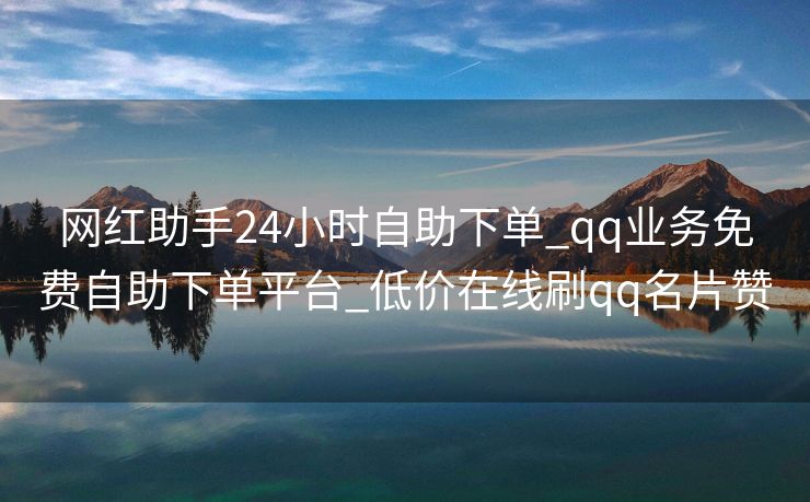 网红助手24小时自助下单_qq业务免费自助下单平台_低价在线刷qq名片赞