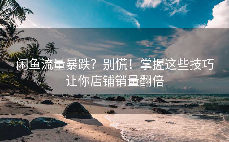 闲鱼流量暴跌？别慌！掌握这些技巧让你店铺销量翻倍