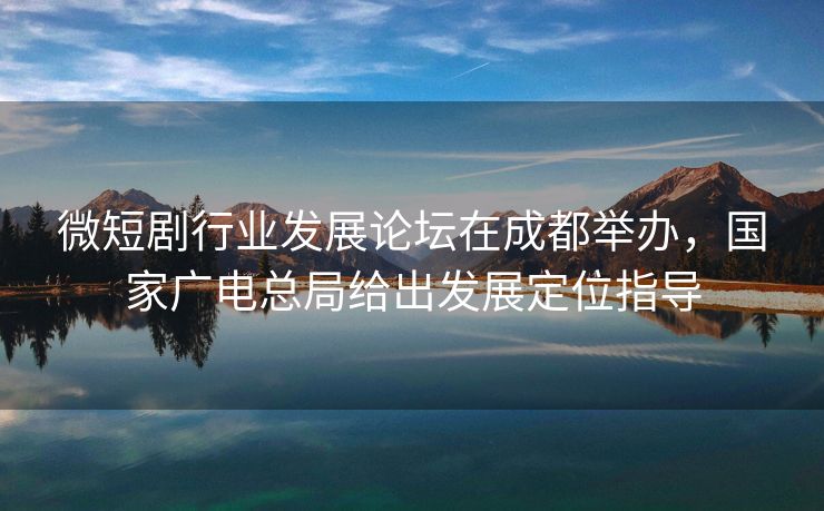 微短剧行业发展论坛在成都举办，国家广电总局给出发展定位指导