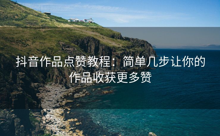 抖音作品点赞教程：简单几步让你的作品收获更多赞