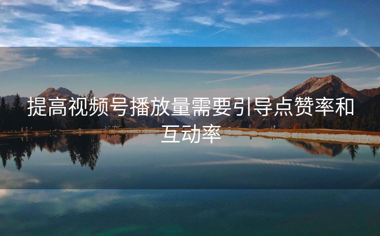 提高视频号播放量需要引导点赞率和互动率