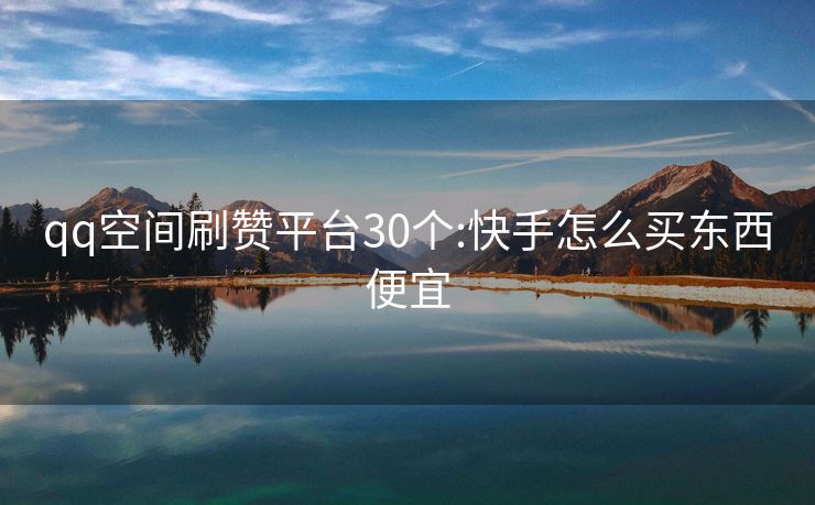 qq空间刷赞平台30个:快手怎么买东西便宜