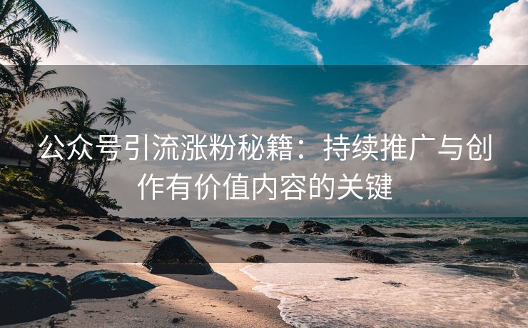 公众号引流涨粉秘籍：持续推广与创作有价值内容的关键
