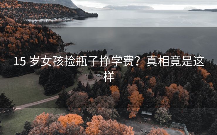 15 岁女孩捡瓶子挣学费？真相竟是这样