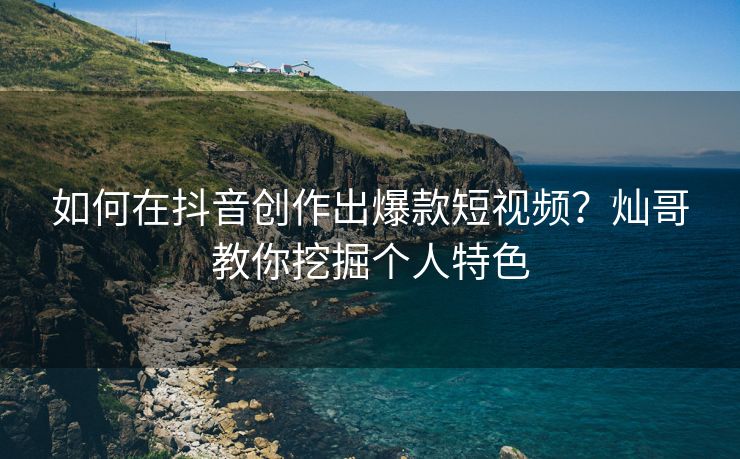 如何在抖音创作出爆款短视频？灿哥教你挖掘个人特色
