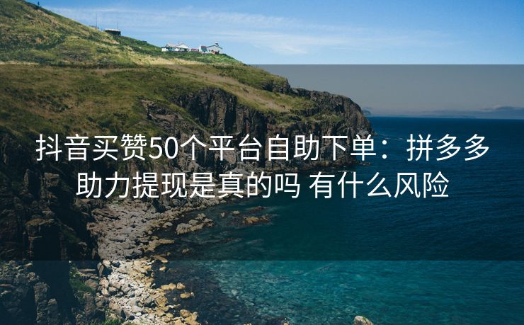 抖音买赞50个平台自助下单：拼多多助力提现是真的吗 有什么风险