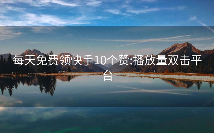 每天免费领快手10个赞:播放量双击平台