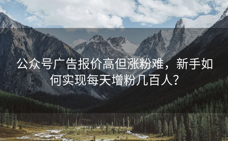 公众号广告报价高但涨粉难，新手如何实现每天增粉几百人？