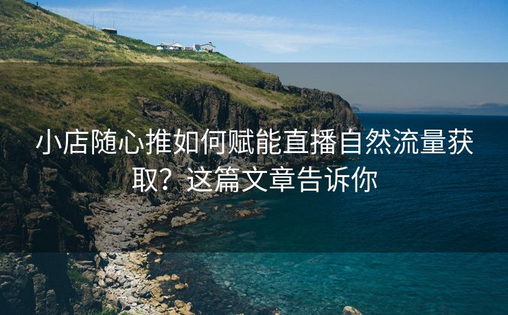 小店随心推如何赋能直播自然流量获取？这篇文章告诉你