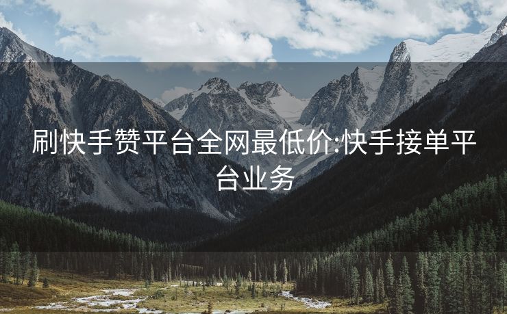 刷快手赞平台全网最低价:快手接单平台业务