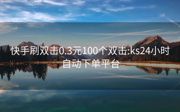 快手刷双击0.3元100个双击:ks24小时自动下单平台