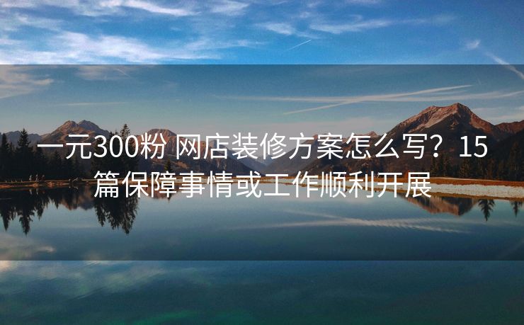 一元300粉 网店装修方案怎么写？15篇保障事情或工作顺利开展