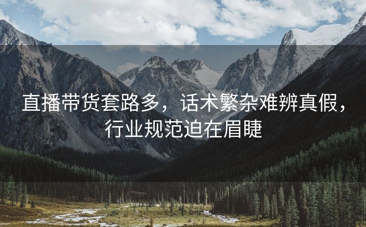 直播带货套路多，话术繁杂难辨真假，行业规范迫在眉睫
