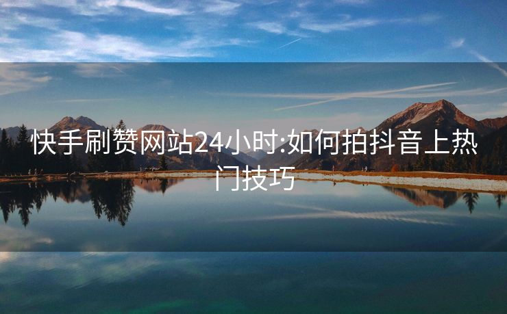 快手刷赞网站24小时:如何拍抖音上热门技巧