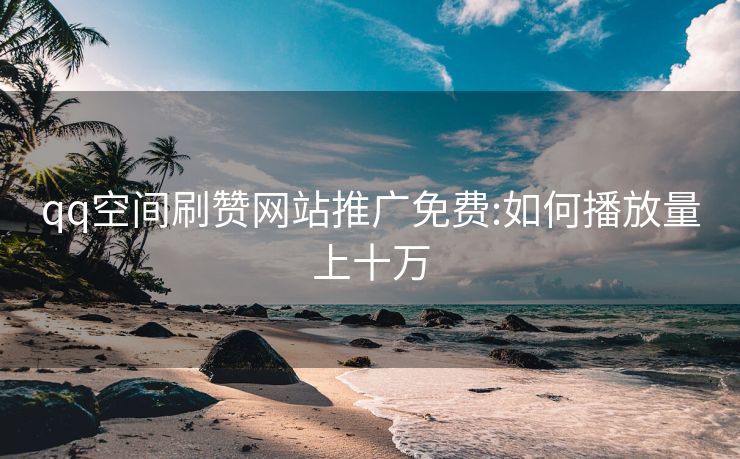 qq空间刷赞网站推广免费:如何播放量上十万