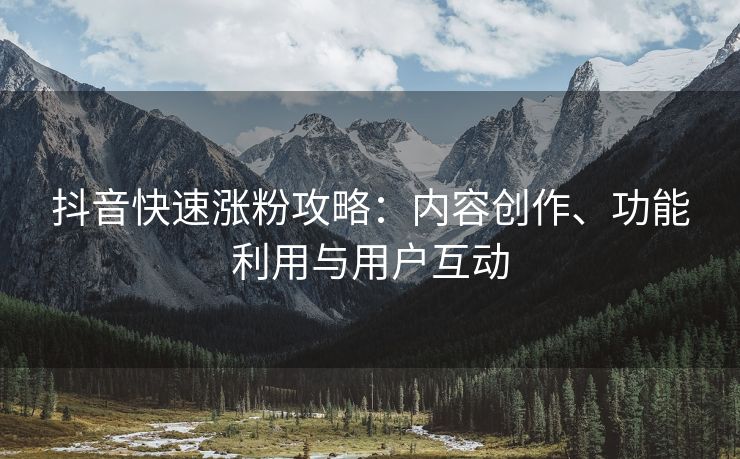 抖音快速涨粉攻略：内容创作、功能利用与用户互动