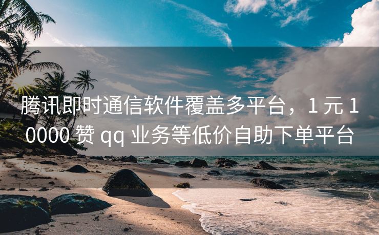 腾讯即时通信软件覆盖多平台，1 元 10000 赞 qq 业务等低价自助下单平台