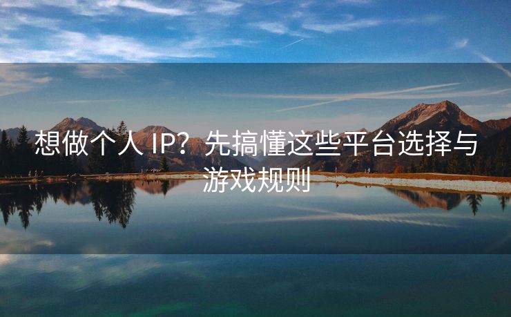 想做个人 IP？先搞懂这些平台选择与游戏规则