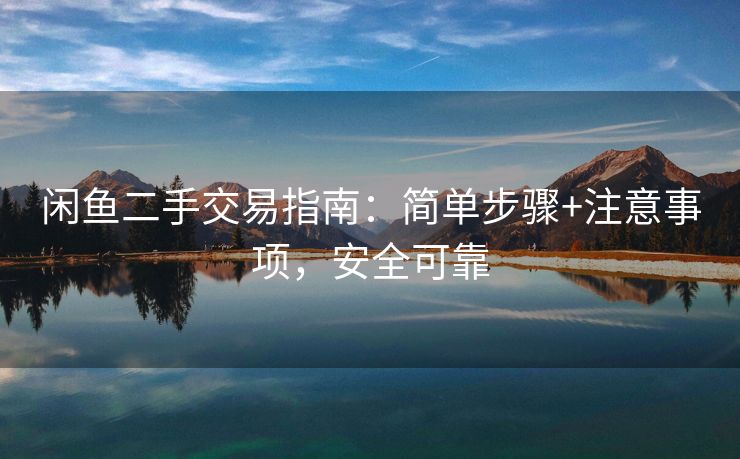 闲鱼二手交易指南：简单步骤+注意事项，安全可靠