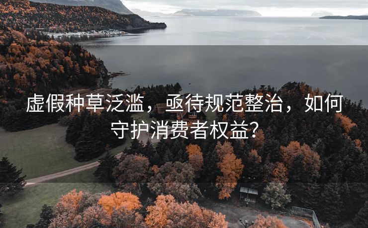虚假种草泛滥，亟待规范整治，如何守护消费者权益？