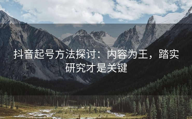 抖音起号方法探讨：内容为王，踏实研究才是关键