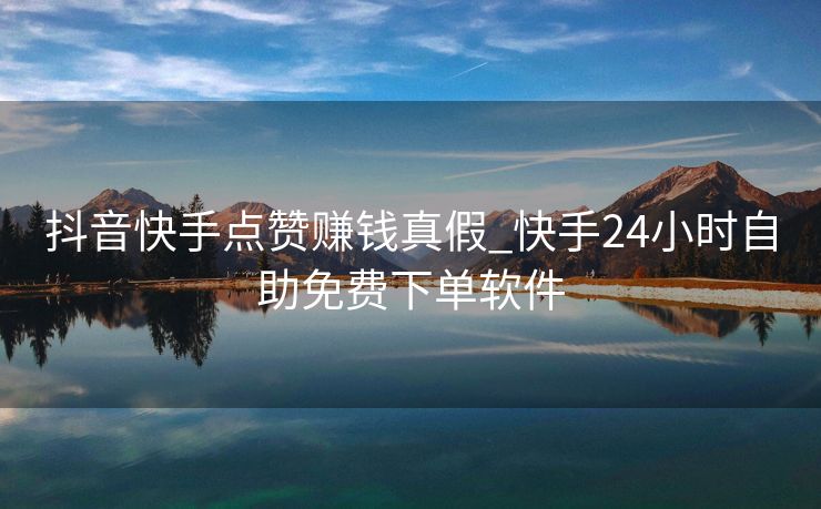 抖音快手点赞赚钱真假_快手24小时自助免费下单软件