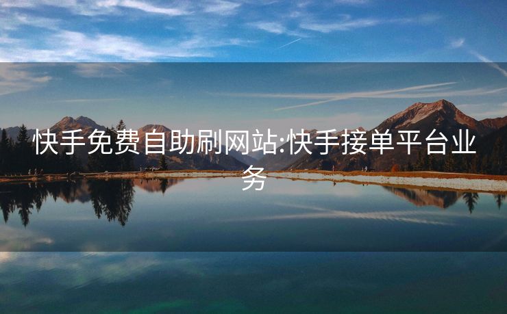 快手免费自助刷网站:快手接单平台业务