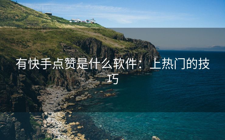 有快手点赞是什么软件：上热门的技巧