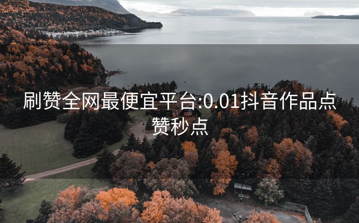 刷赞全网最便宜平台:0.01抖音作品点赞秒点