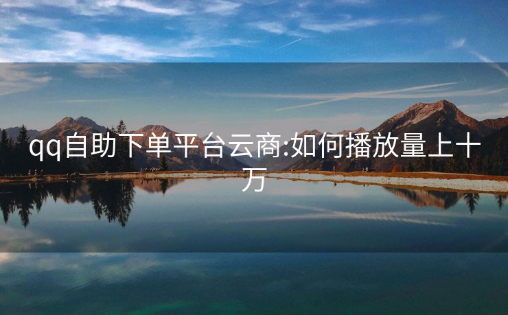 qq自助下单平台云商:如何播放量上十万