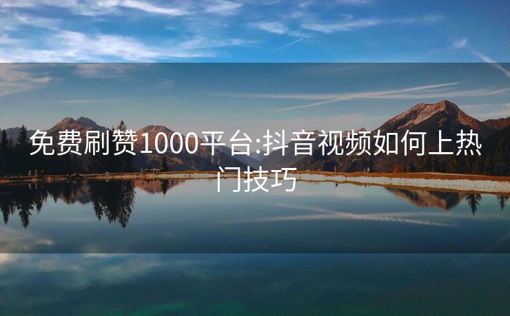 免费刷赞1000平台:抖音视频如何上热门技巧