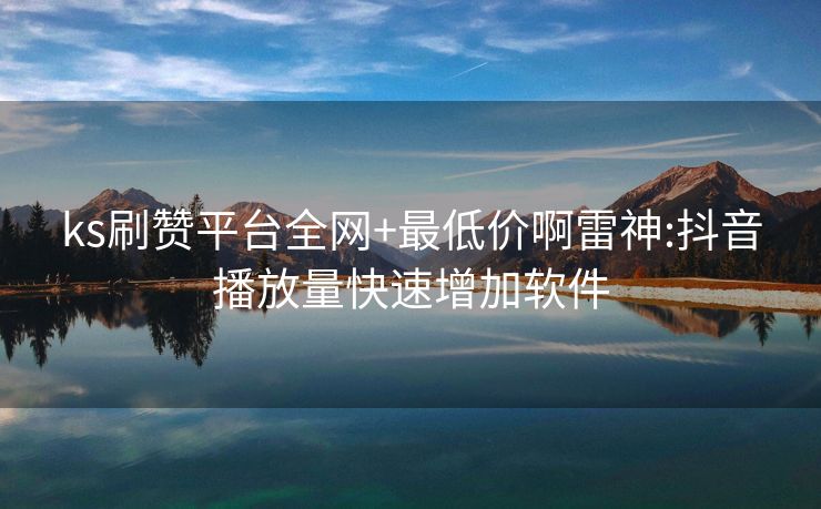 ks刷赞平台全网+最低价啊雷神:抖音播放量快速增加软件