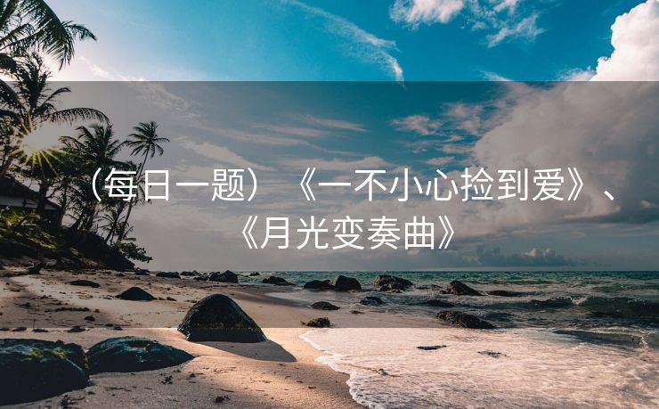 （每日一题）《一不小心捡到爱》、《月光变奏曲》