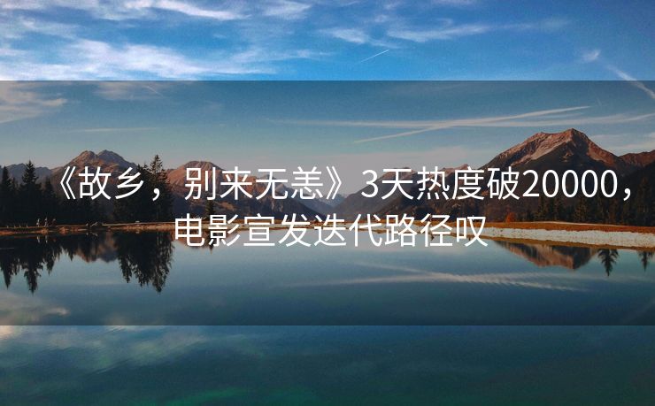 《故乡，别来无恙》3天热度破20000，电影宣发迭代路径叹