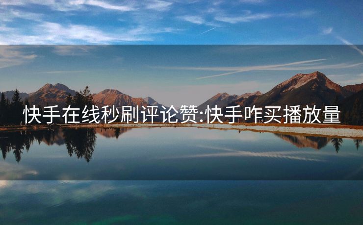 快手在线秒刷评论赞:快手咋买播放量