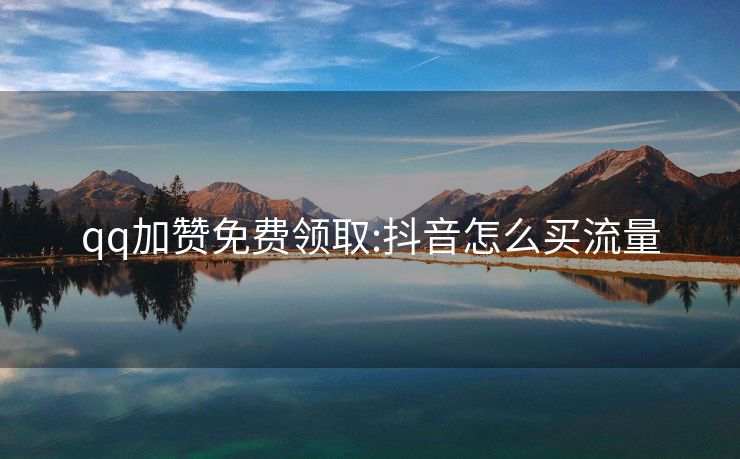qq加赞免费领取:抖音怎么买流量